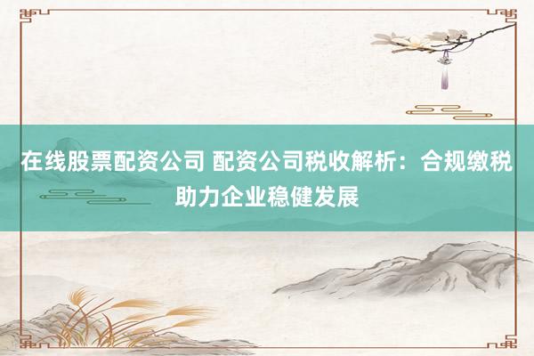 在线股票配资公司 配资公司税收解析：合规缴税助力企业稳健发展