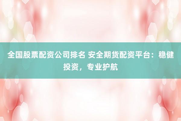 全国股票配资公司排名 安全期货配资平台：稳健投资，专业护航