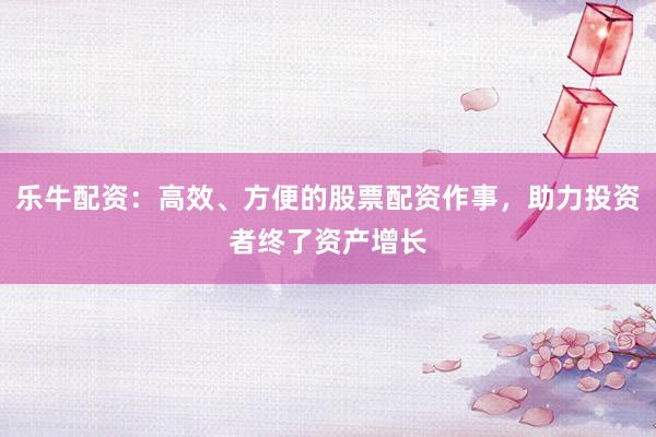 乐牛配资：高效、方便的股票配资作事，助力投资者终了资产增长