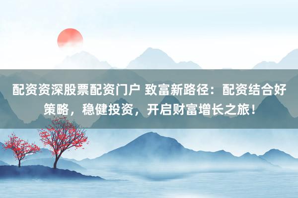 配资资深股票配资门户 致富新路径：配资结合好策略，稳健投资，开启财富增长之旅！