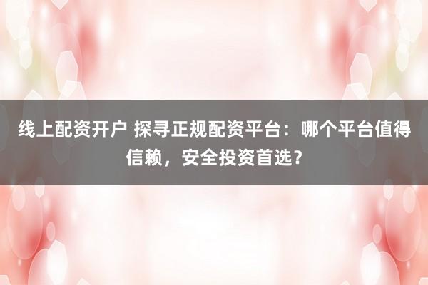线上配资开户 探寻正规配资平台：哪个平台值得信赖，安全投资首选？