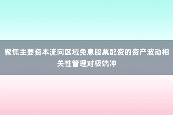 聚焦主要资本流向区域免息股票配资的资产波动相关性管理对极端冲