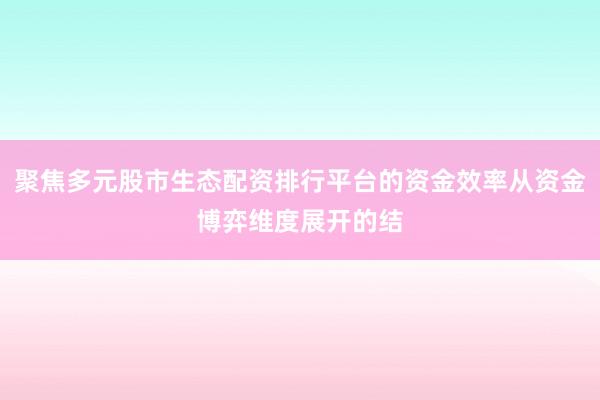 聚焦多元股市生态配资排行平台的资金效率从资金博弈维度展开的结