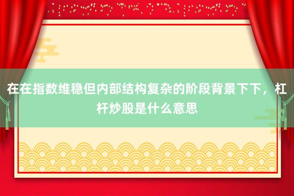 在在指数维稳但内部结构复杂的阶段背景下下，杠杆炒股是什么意思
