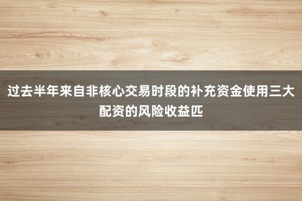 过去半年来自非核心交易时段的补充资金使用三大配资的风险收益匹