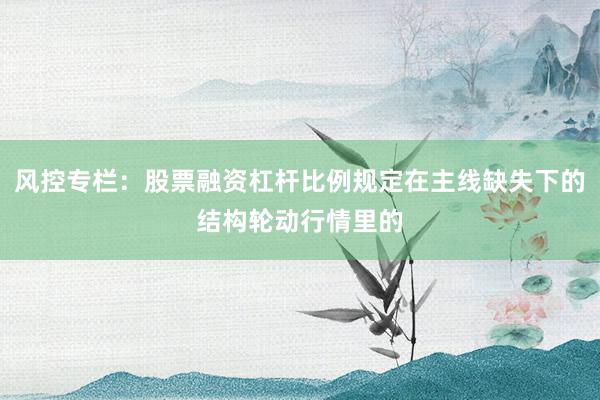 风控专栏：股票融资杠杆比例规定在主线缺失下的结构轮动行情里的