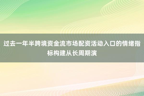 过去一年半跨境资金流市场配资活动入口的情绪指标构建从长周期演