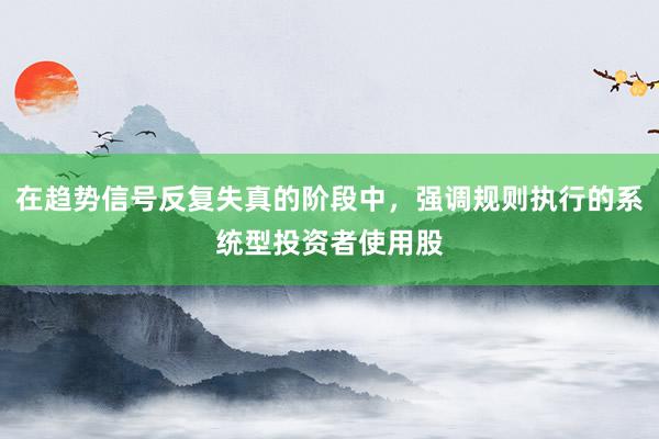 在趋势信号反复失真的阶段中,强调规则执行的系统型投资者使用股
