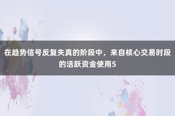 在趋势信号反复失真的阶段中，来自核心交易时段的活跃资金使用5
