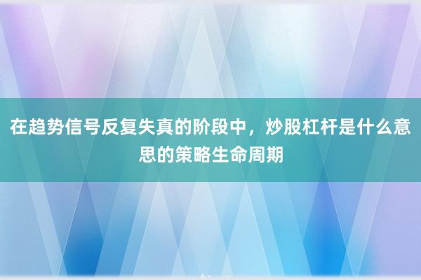 在趋势信号反复失真的阶段中,炒股杠杆是什么意思的策略生命周期