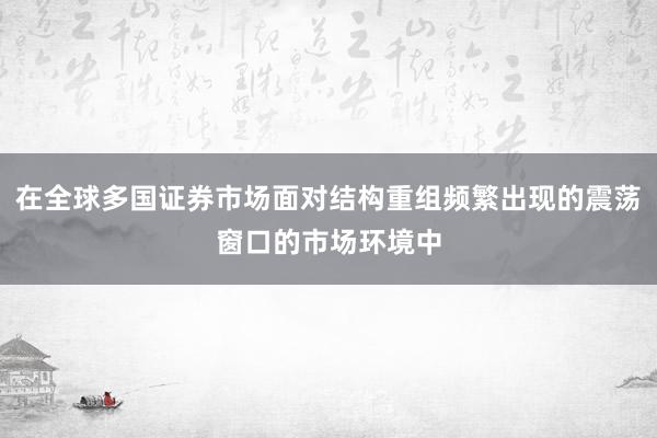 在全球多国证券市场面对结构重组频繁出现的震荡窗口的市场环境中
