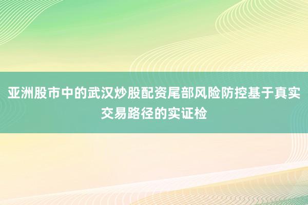 亚洲股市中的武汉炒股配资尾部风险防控基于真实交易路径的实证检