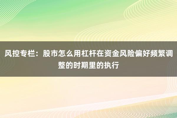 风控专栏:股市怎么用杠杆在资金风险偏好频繁调整的时期里的执行