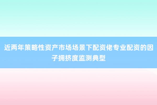 近两年策略性资产市场场景下配资佬专业配资的因子拥挤度监测典型