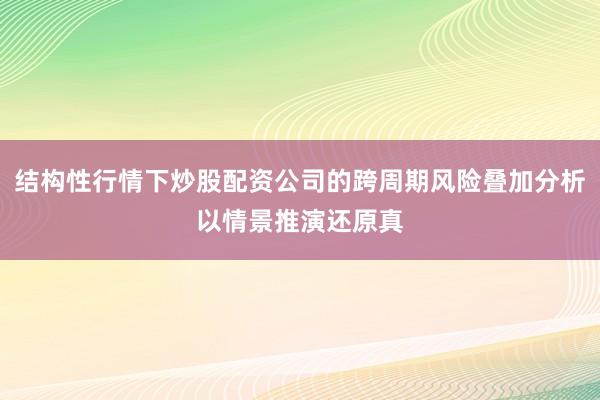 结构性行情下炒股配资公司的跨周期风险叠加分析以情景推演还原真