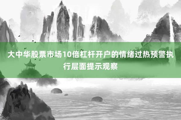 大中华股票市场10倍杠杆开户的情绪过热预警执行层面提示观察