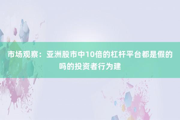 市场观察：亚洲股市中10倍的杠杆平台都是假的吗的投资者行为建