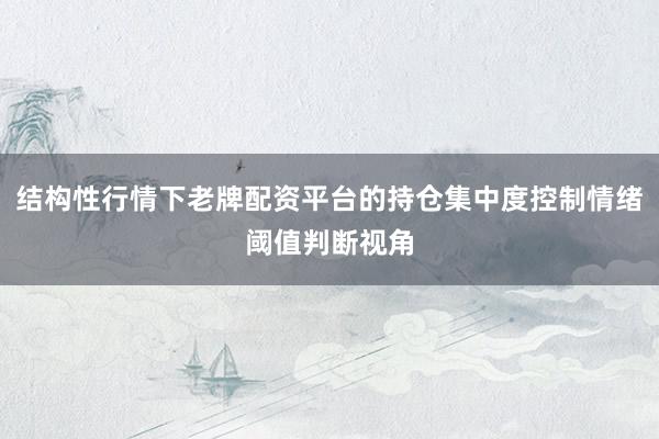 结构性行情下老牌配资平台的持仓集中度控制情绪阈值判断视角