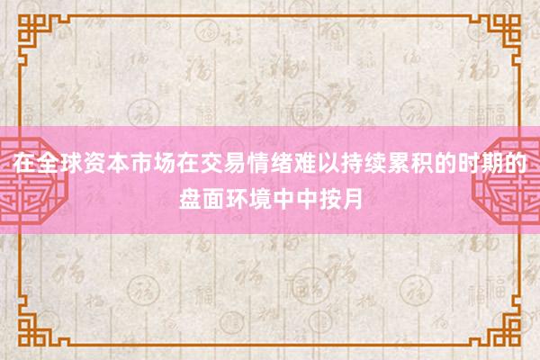 在全球资本市场在交易情绪难以持续累积的时期的盘面环境中中按月