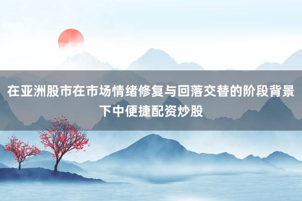 在亚洲股市在市场情绪修复与回落交替的阶段背景下中便捷配资炒股