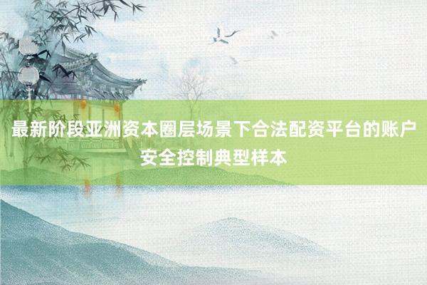 最新阶段亚洲资本圈层场景下合法配资平台的账户安全控制典型样本