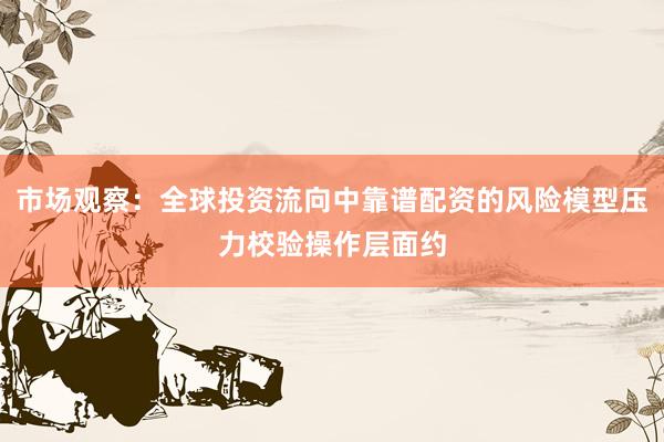 市场观察：全球投资流向中靠谱配资的风险模型压力校验操作层面约