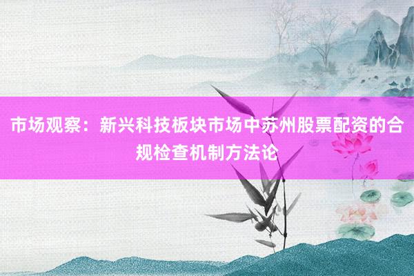 市场观察：新兴科技板块市场中苏州股票配资的合规检查机制方法论