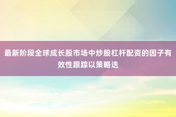 最新阶段全球成长股市场中炒股杠杆配资的因子有效性跟踪以策略迭