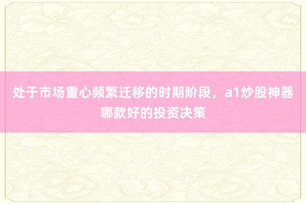 处于市场重心频繁迁移的时期阶段，a1炒股神器哪款好的投资决策