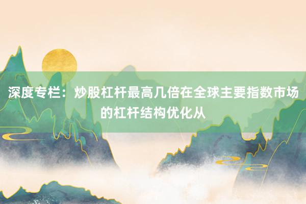 深度专栏：炒股杠杆最高几倍在全球主要指数市场的杠杆结构优化从