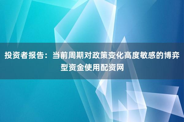 投资者报告：当前周期对政策变化高度敏感的博弈型资金使用配资网