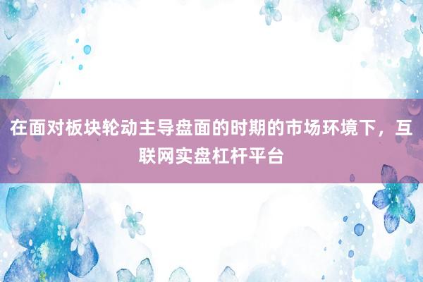 在面对板块轮动主导盘面的时期的市场环境下，互联网实盘杠杆平台