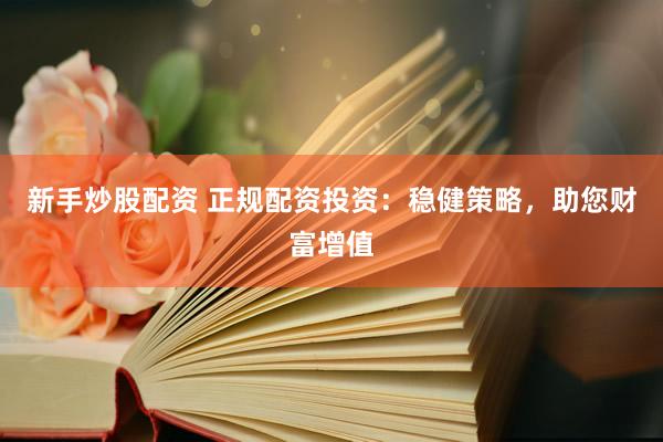 新手炒股配资 正规配资投资:稳健策略,助您财富增值