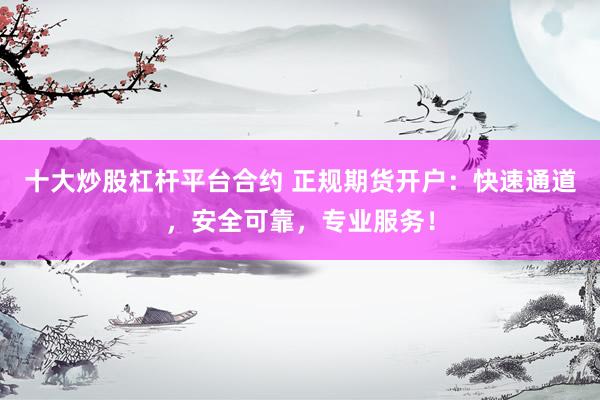 十大炒股杠杆平台合约 正规期货开户：快速通道，安全可靠，专业服务！