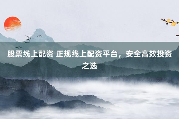 股票线上配资 正规线上配资平台，安全高效投资之选