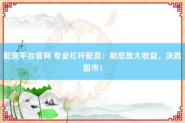 配资平台官网 专业杠杆配资：助您放大收益，决胜股市！