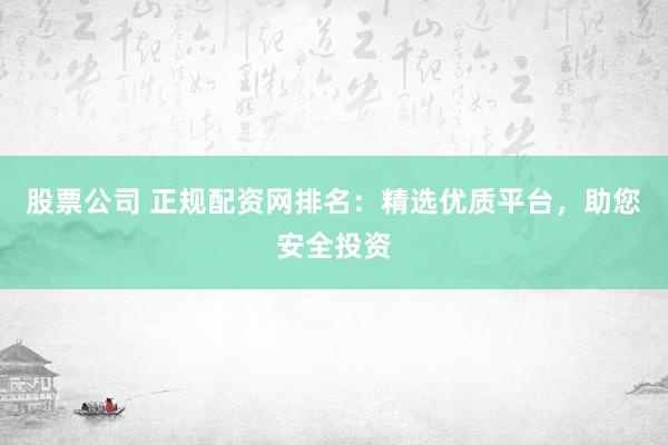股票公司 正规配资网排名：精选优质平台，助您安全投资