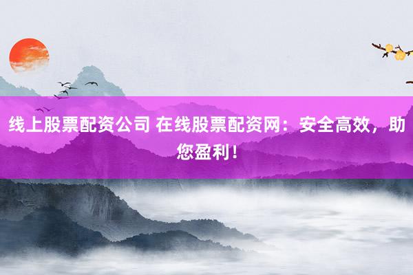 线上股票配资公司 在线股票配资网：安全高效，助您盈利！