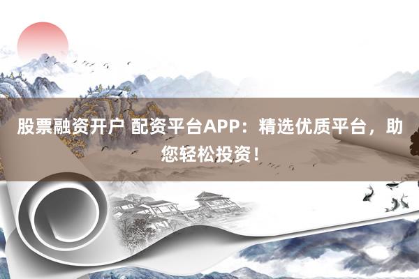 股票融资开户 配资平台APP：精选优质平台，助您轻松投资！
