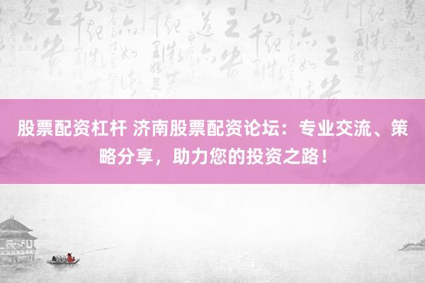 股票配资杠杆 济南股票配资论坛：专业交流、策略分享，助力您的投资之路！