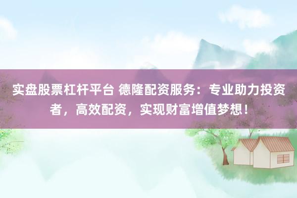 实盘股票杠杆平台 德隆配资服务：专业助力投资者，高效配资，实现财富增值梦想！