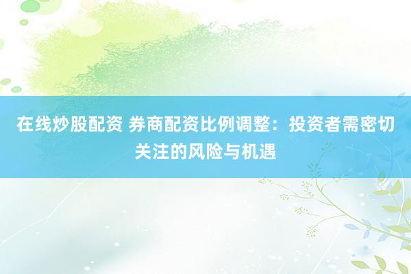 在线炒股配资 券商配资比例调整：投资者需密切关注的风险与机遇