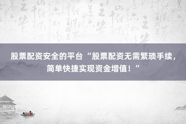 股票配资安全的平台 “股票配资无需繁琐手续，简单快捷实现资金增值！”