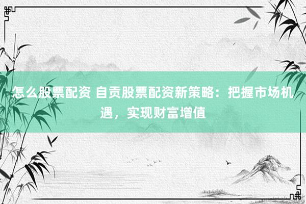 怎么股票配资 自贡股票配资新策略：把握市场机遇，实现财富增值