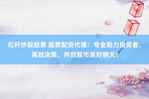 杠杆炒股股票 股票配资代理：专业助力投资者，高效决策，共创股市美好明天！