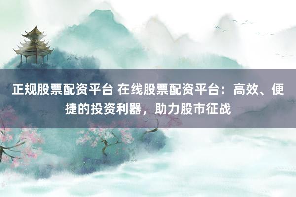 正规股票配资平台 在线股票配资平台：高效、便捷的投资利器，助力股市征战