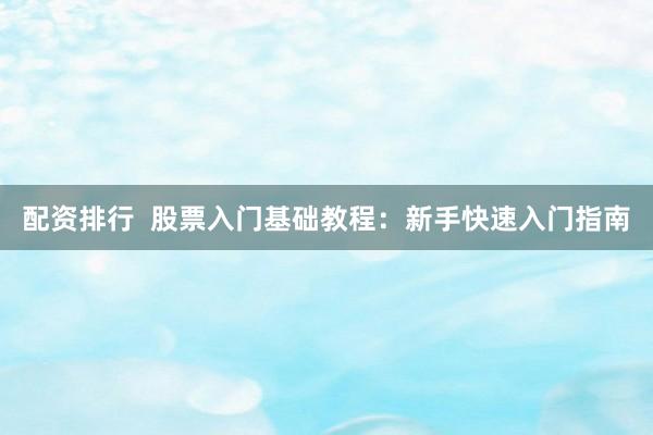 配资排行  股票入门基础教程：新手快速入门指南