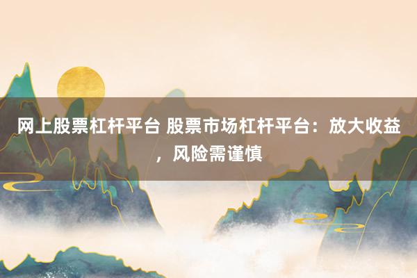 网上股票杠杆平台 股票市场杠杆平台：放大收益，风险需谨慎