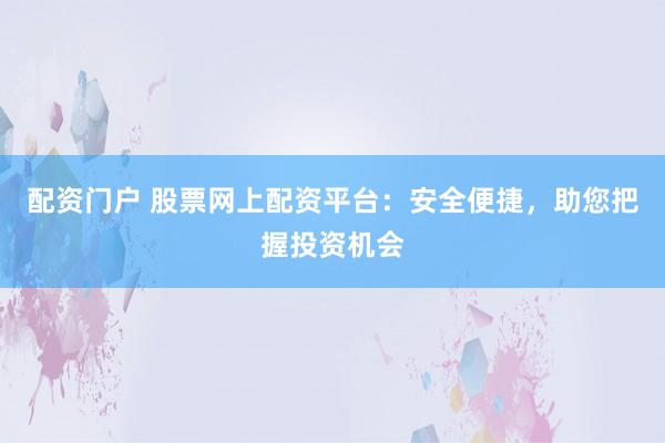 配资门户 股票网上配资平台：安全便捷，助您把握投资机会