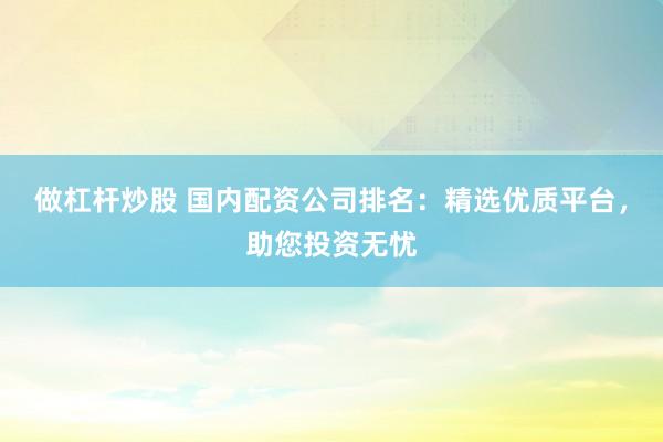 做杠杆炒股 国内配资公司排名:精选优质平台,助您投资无忧